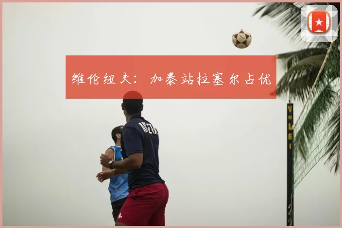 维伦纽夫：加泰站拉塞尔占优