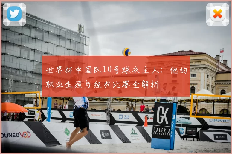 世界杯中国队10号球衣主人：他的职业生涯与经典比赛全解析
