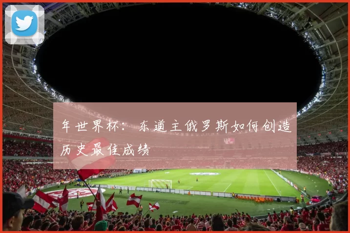 年世界杯:东道主俄罗斯如何创造历史最佳成绩