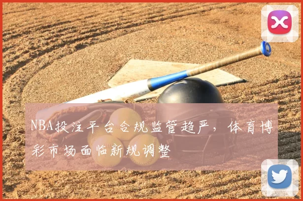 NBA投注平台合规监管趋严，体育博彩市场面临新规调整