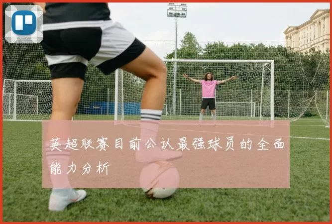 英超联赛目前公认最强球员的全面能力分析