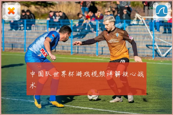中国队世界杯游戏视频详解核心战术