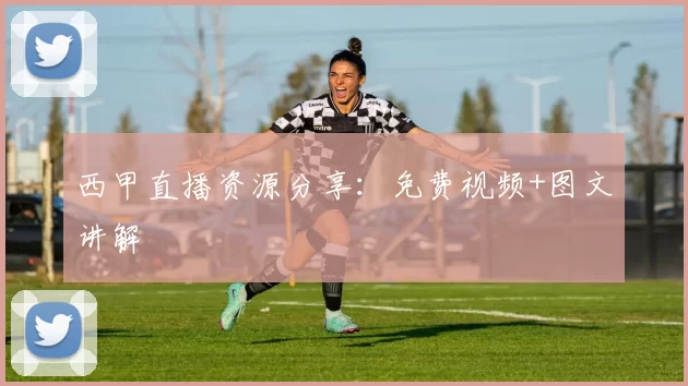 西甲直播资源分享：免费视频+图文讲解