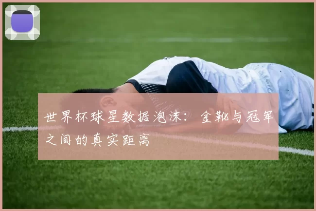 世界杯球星数据泡沫：金靴与冠军之间的真实距离