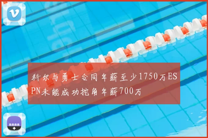 科尔与勇士合同年薪至少1750万ESPN未能成功挖角年薪700万