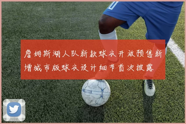 詹姆斯湖人队新款球衣开放预售新增城市版球衣设计细节首次披露