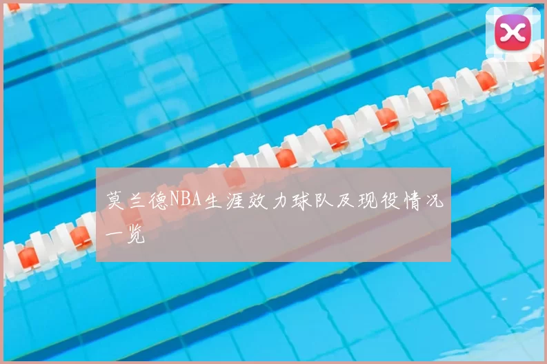 莫兰德NBA生涯效力球队及现役情况一览