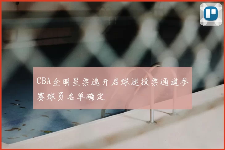 CBA全明星票选开启球迷投票通道参赛球员名单确定