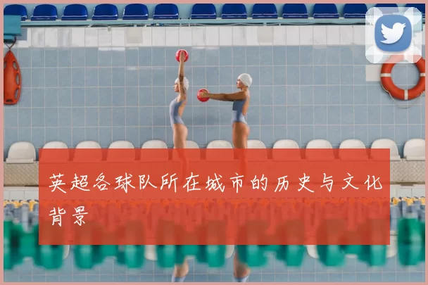 英超各球队所在城市的历史与文化背景