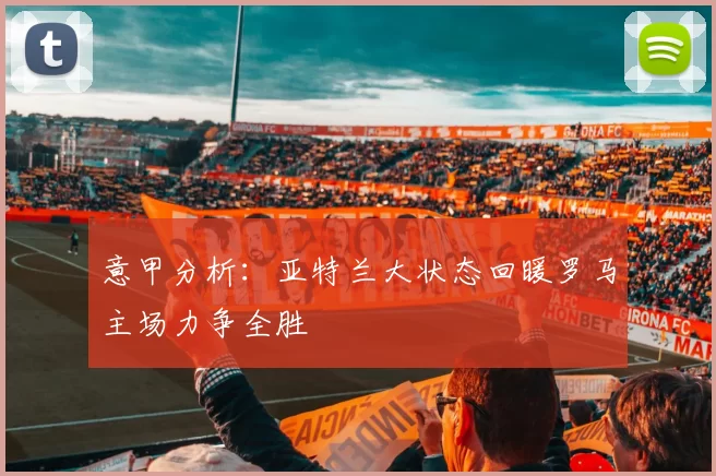 意甲分析：亚特兰大状态回暖罗马主场力争全胜