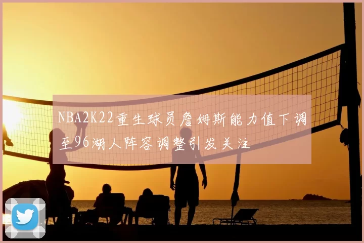 NBA2K22重生球员詹姆斯能力值下调至96湖人阵容调整引发关注