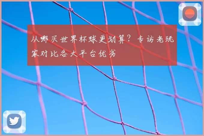 从哪买世界杯球更划算？专访老玩家对比各大平台优劣
