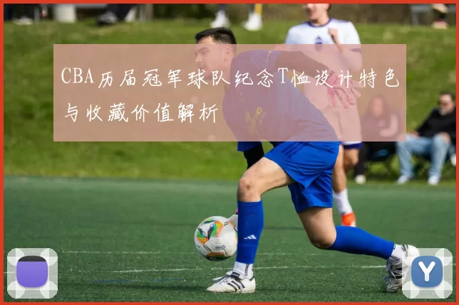 CBA历届冠军球队纪念T恤设计特色与收藏价值解析