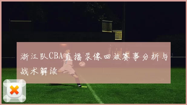 浙江队CBA直播录像回放赛事分析与战术解读