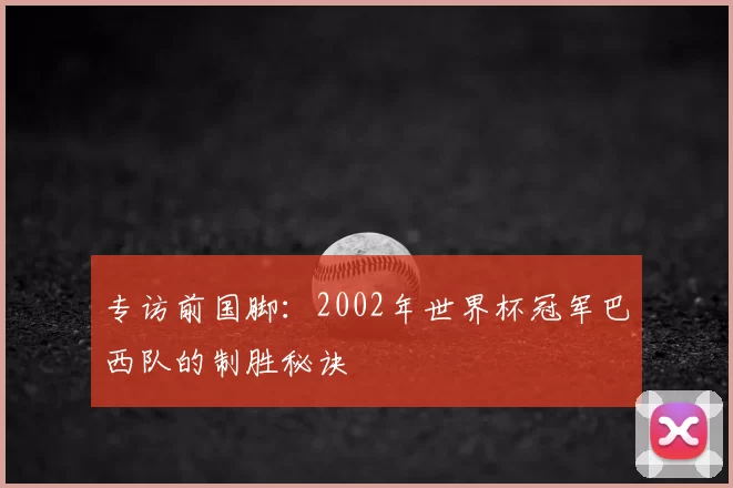 专访前国脚：2002年世界杯冠军巴西队的制胜秘诀