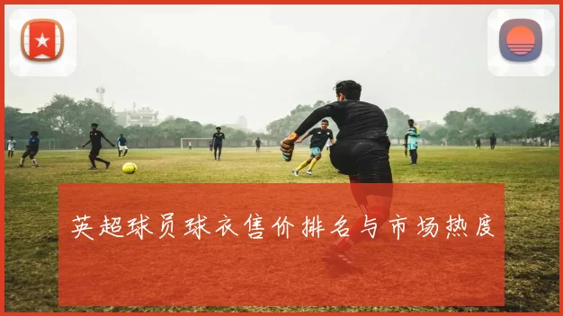 英超球员球衣售价排名与市场热度