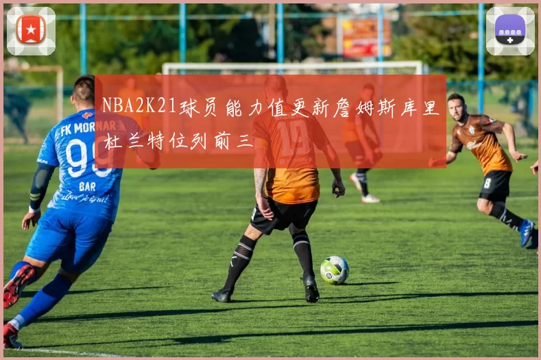 NBA2K21球员能力值更新詹姆斯库里杜兰特位列前三