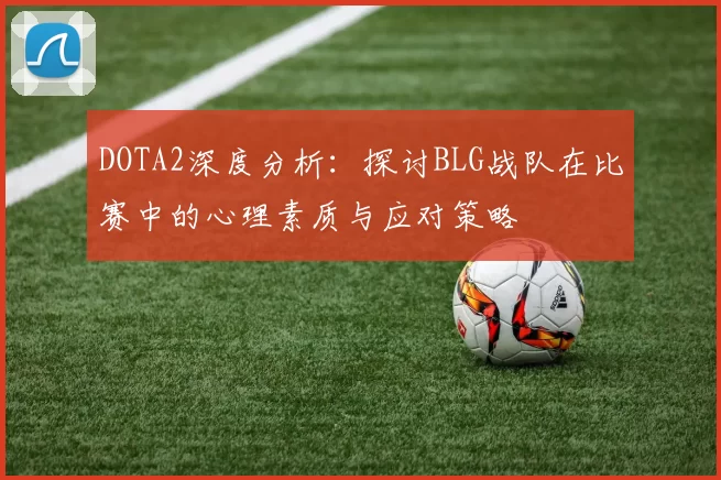 DOTA2深度分析：探讨BLG战队在比赛中的心理素质与应对策略