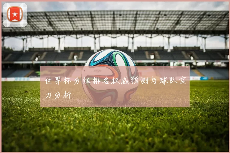 世界杯分组排名权威预测与球队实力分析