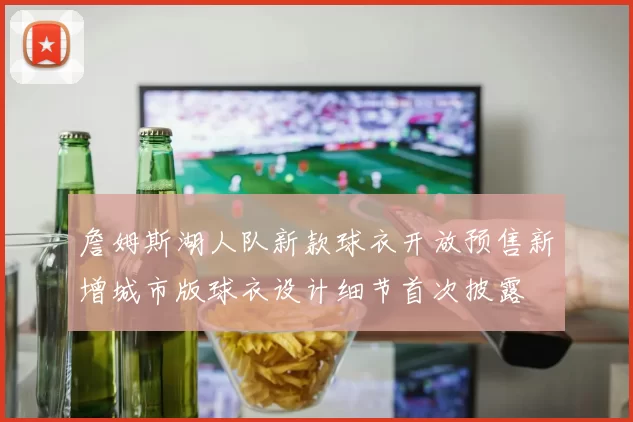 詹姆斯湖人队新款球衣开放预售新增城市版球衣设计细节首次披露