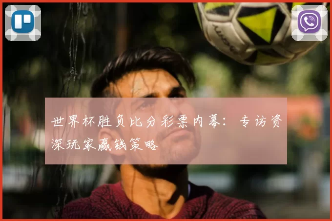 世界杯胜负比分彩票内幕:专访资深玩家赢钱策略