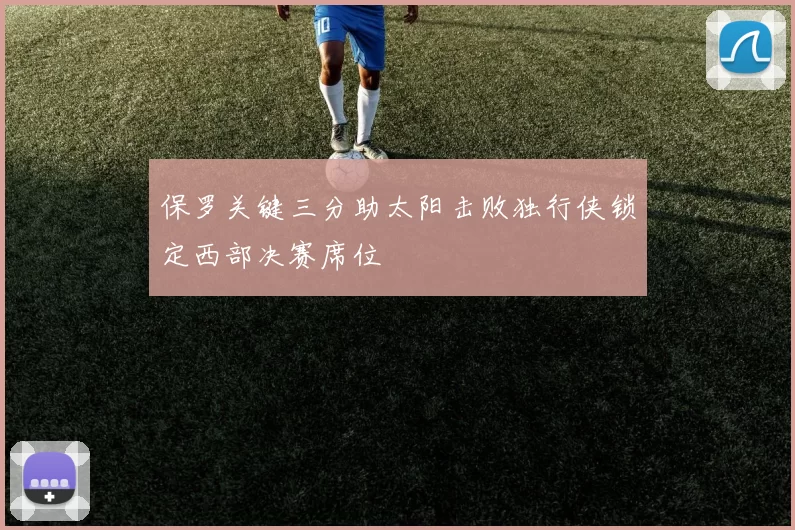 保罗关键三分助太阳击败独行侠锁定西部决赛席位