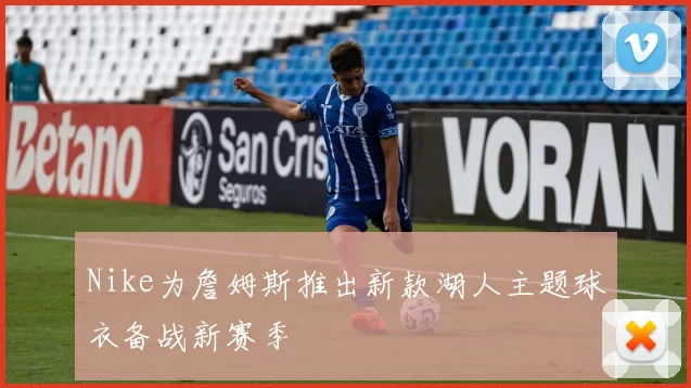 Nike为詹姆斯推出新款湖人主题球衣备战新赛季