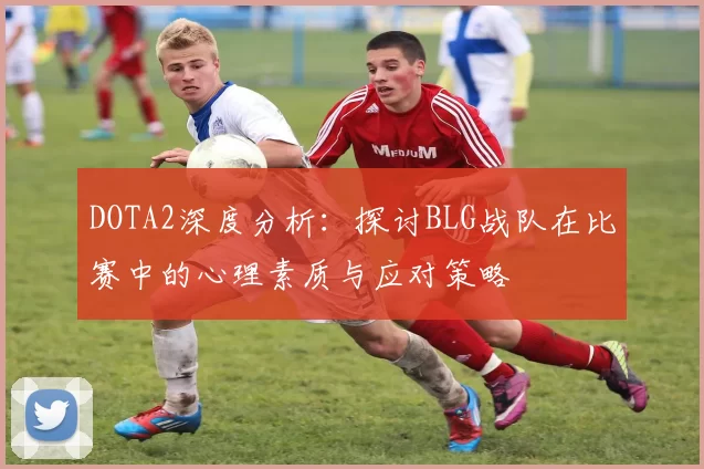 DOTA2深度分析：探讨BLG战队在比赛中的心理素质与应对策略