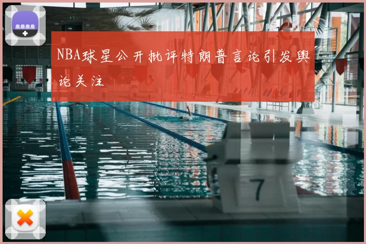 NBA球星公开批评特朗普言论引发舆论关注