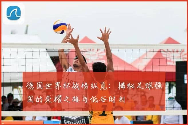 德国世界杯战绩纵览：揭秘足球强国的荣耀之路与低谷时刻