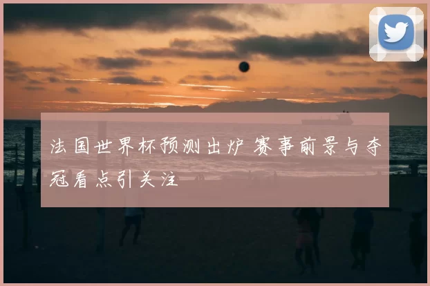 法国世界杯预测出炉 赛事前景与夺冠看点引关注