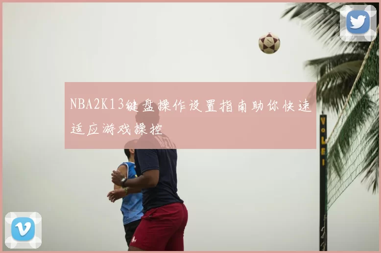 NBA2K13键盘操作设置指南助你快速适应游戏操控