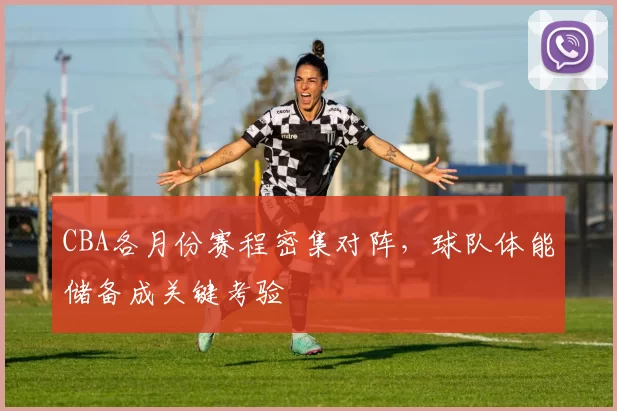 CBA各月份赛程密集对阵,球队体能储备成关键考验