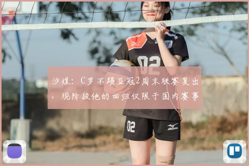 沙媒：C罗不踢亚冠2周末联赛复出，现阶段他的回归仅限于国内赛事