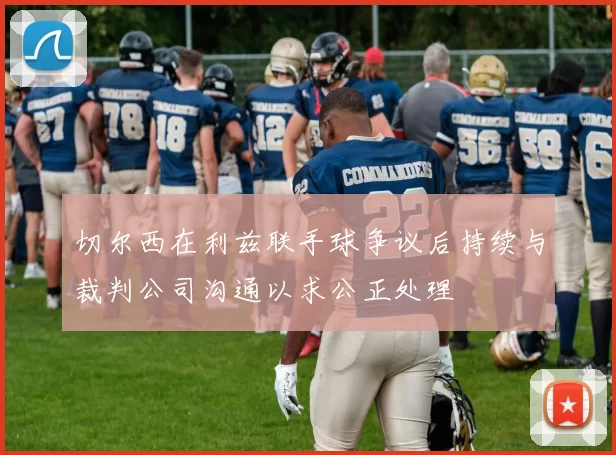 切尔西在利兹联手球争议后持续与裁判公司沟通以求公正处理