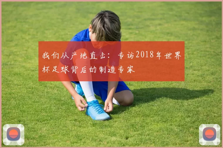 我们从产地直击:专访2018年世界杯足球背后的制造专家