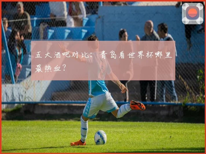 五大酒吧对比：青岛看世界杯哪里最热血？