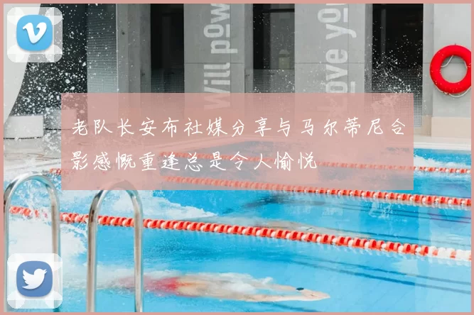 老队长安布社媒分享与马尔蒂尼合影感慨重逢总是令人愉悦