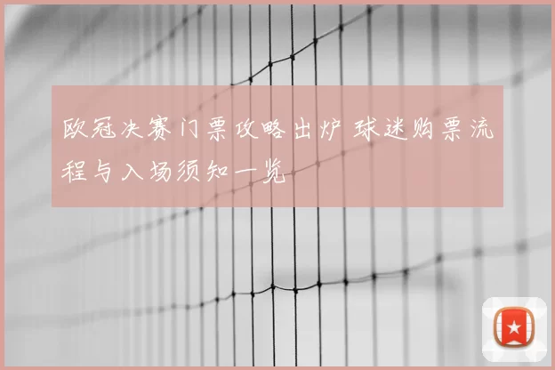 欧冠决赛门票攻略出炉 球迷购票流程与入场须知一览