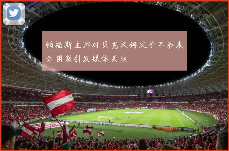 帕福斯主帅对贝克汉姆父子不和表示困惑引发媒体关注