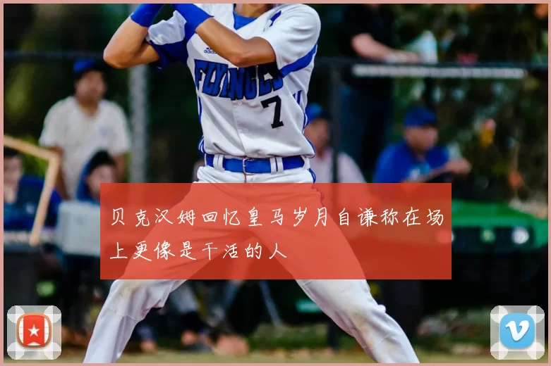 贝克汉姆回忆皇马岁月自谦称在场上更像是干活的人