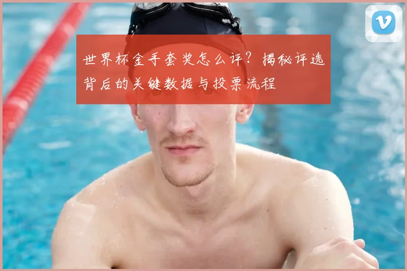 世界杯金手套奖怎么评？揭秘评选背后的关键数据与投票流程