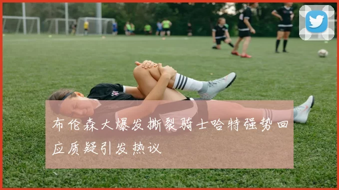 布伦森大爆发撕裂骑士哈特强势回应质疑引发热议