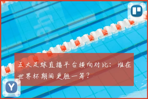 五大足球直播平台横向对比：谁在世界杯期间更胜一筹？