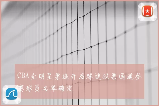 CBA全明星票选开启球迷投票通道参赛球员名单确定
