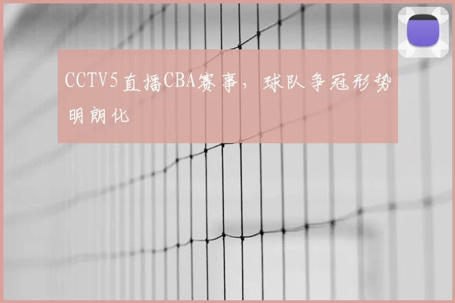 CCTV5直播CBA赛事，球队争冠形势明朗化