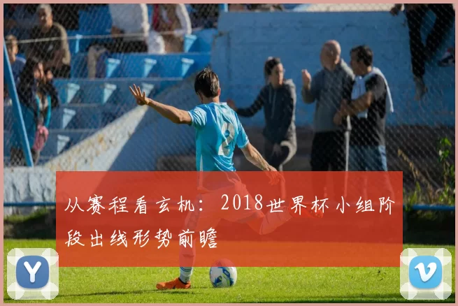 从赛程看玄机:2018世界杯小组阶段出线形势前瞻