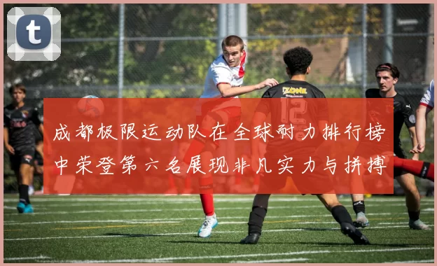 成都极限运动队在全球耐力排行榜中荣登第六名展现非凡实力与拼搏精神