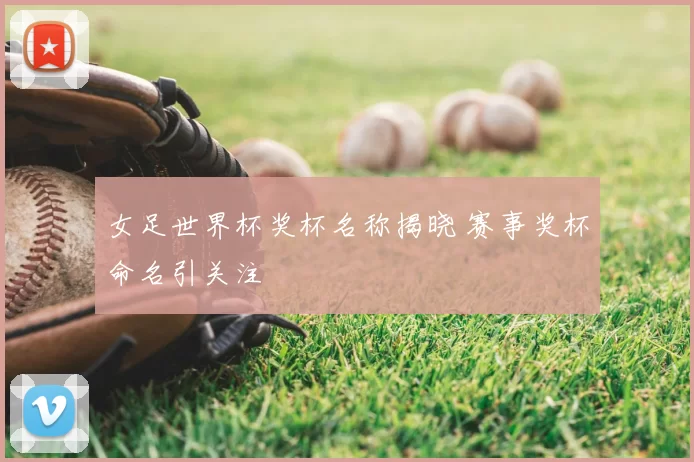 女足世界杯奖杯名称揭晓 赛事奖杯命名引关注
