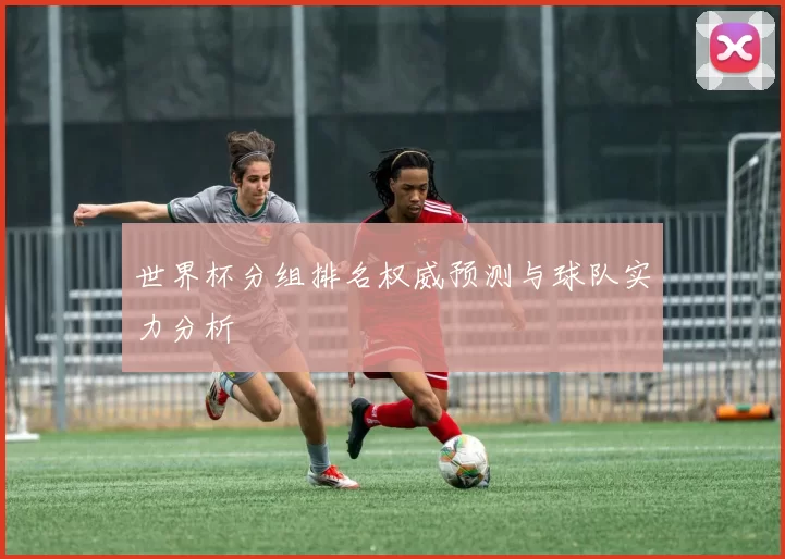世界杯分组排名权威预测与球队实力分析